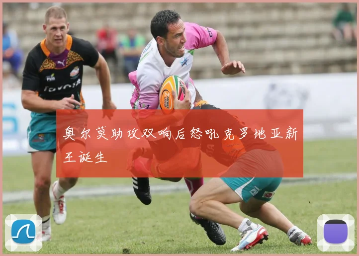 奥尔莫助攻双响后怒吼克罗地亚新王诞生
