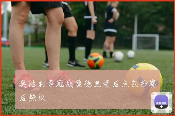奥地利争冠战莫德里奇后点包抄赛后热议