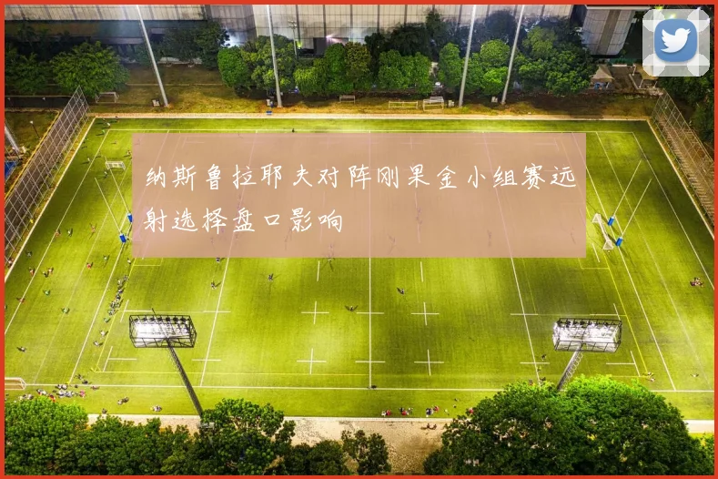 纳斯鲁拉耶夫对阵刚果金小组赛远射选择盘口影响