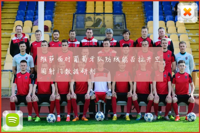 维萨面对葡萄牙队防线能否拉开空间射门数据研判