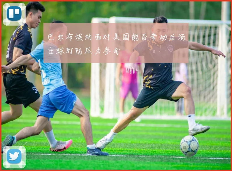 巴尔布埃纳面对美国能否带动后场出球盯防压力参考