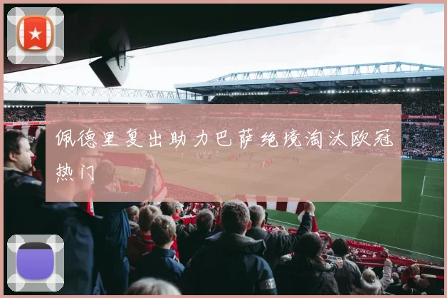 佩德里复出助力巴萨绝境淘汰欧冠热门