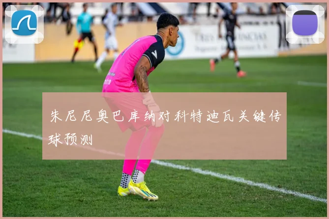 朱尼尼奥巴库纳对科特迪瓦关键传球预测