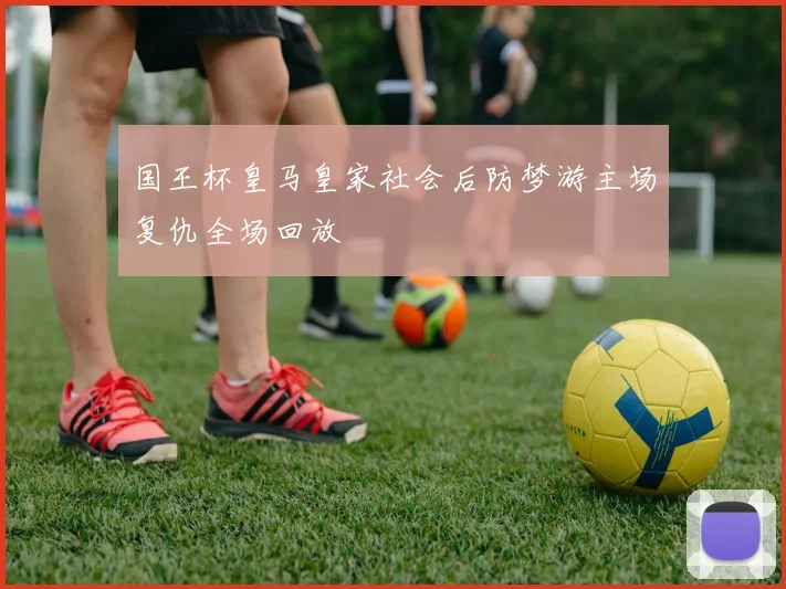 国王杯皇马皇家社会后防梦游主场复仇全场回放