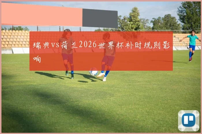瑞典vs荷兰2026世界杯补时规则影响