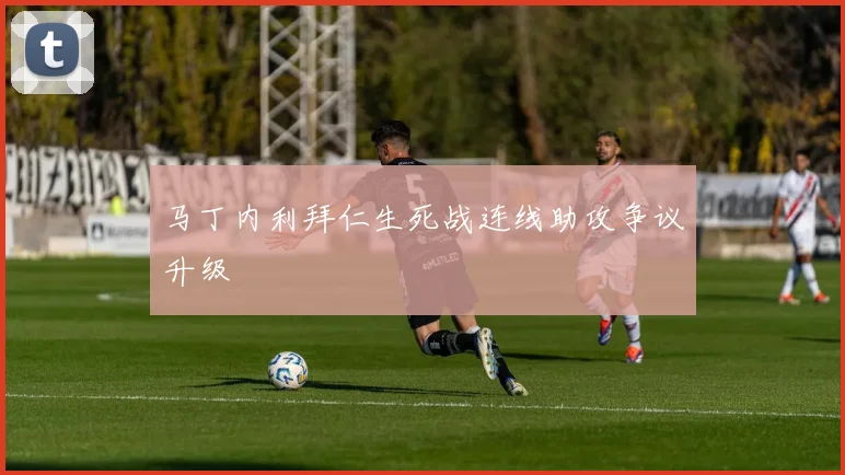 马丁内利拜仁生死战连线助攻争议升级