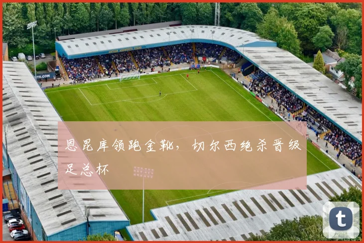 恩昆库领跑金靴，切尔西绝杀晋级足总杯