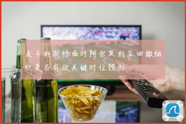 麦卡利斯特面对阿尔及利亚回撤组织是否有效关键对位预测