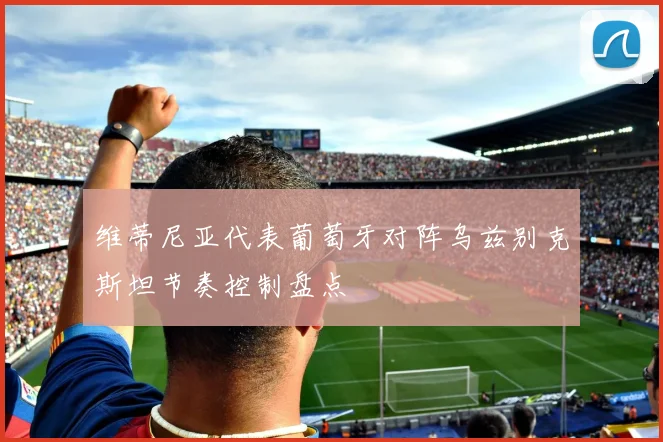 维蒂尼亚代表葡萄牙对阵乌兹别克斯坦节奏控制盘点