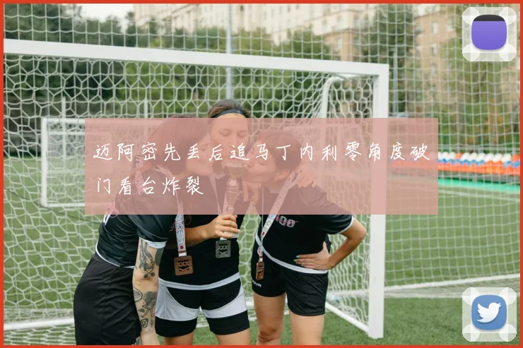 迈阿密先丢后追马丁内利零角度破门看台炸裂
