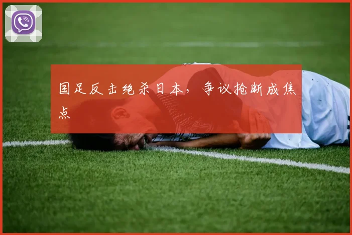 国足反击绝杀日本，争议抢断成焦点