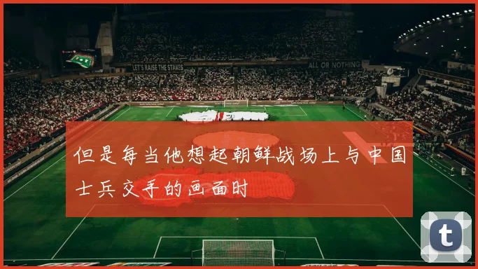 但是每当他想起朝鲜战场上与中国士兵交手的画面时