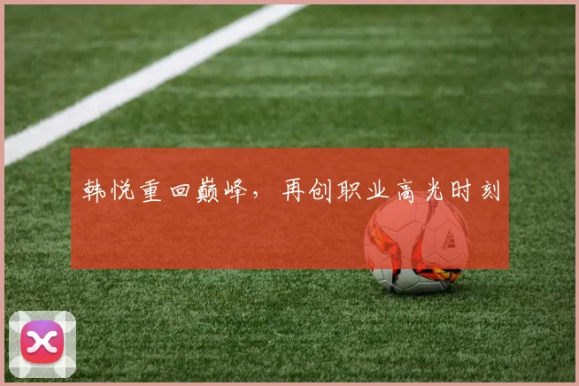 韩悦重回巅峰，再创职业高光时刻