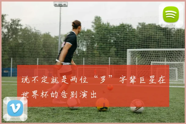 说不定就是两位“罗”字辈巨星在世界杯的告别演出