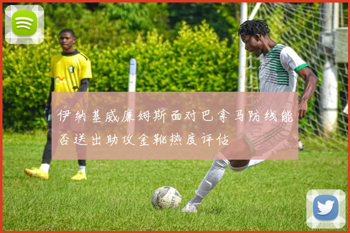 伊纳基威廉姆斯面对巴拿马防线能否送出助攻金靴热度评估