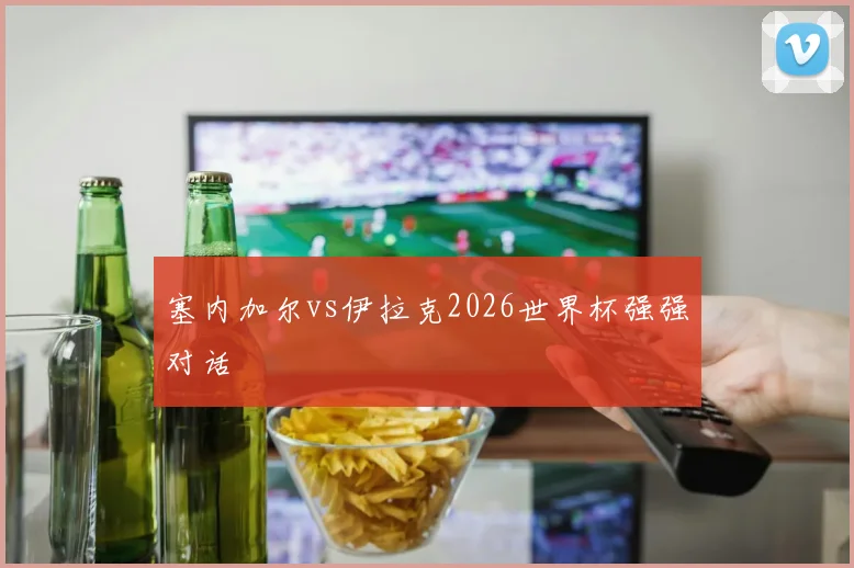 塞内加尔vs伊拉克2026世界杯强强对话