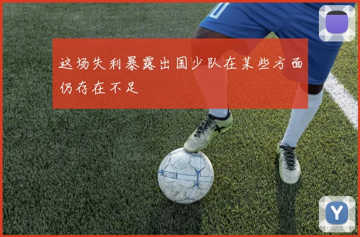 这场失利暴露出国少队在某些方面仍存在不足