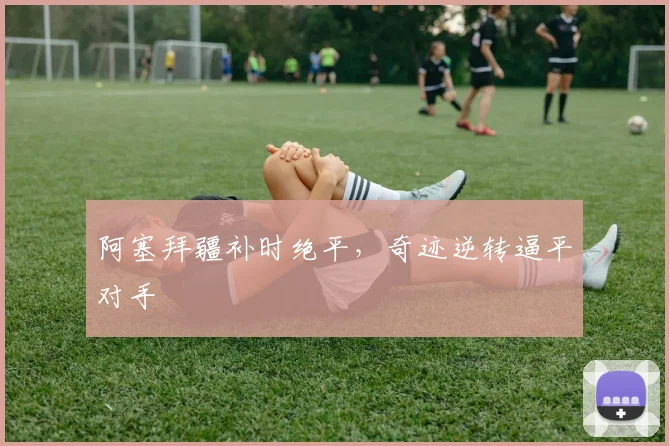 阿塞拜疆补时绝平，奇迹逆转逼平对手