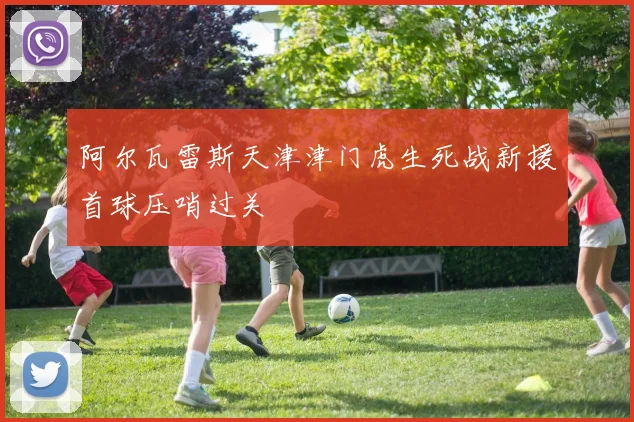 阿尔瓦雷斯天津津门虎生死战新援首球压哨过关