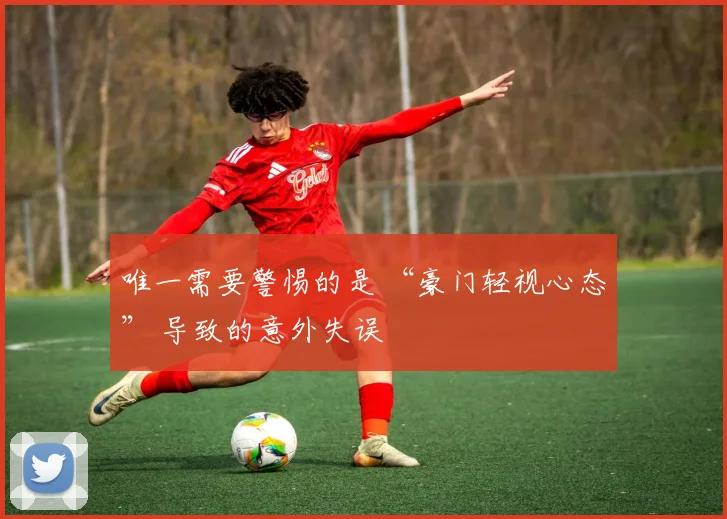 唯一需要警惕的是 “豪门轻视心态” 导致的意外失误