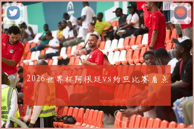 2026世界杯阿根廷vs约旦比赛看点