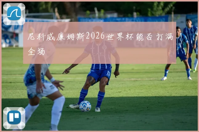尼科威廉姆斯2026世界杯能否打满全场