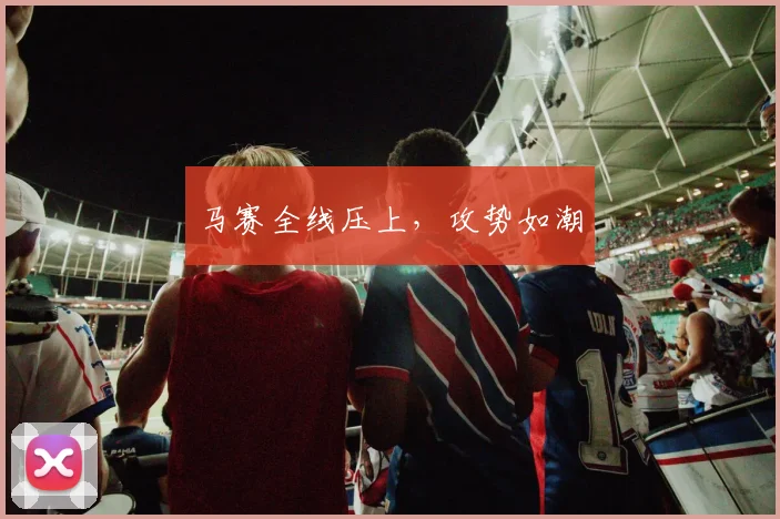 马赛全线压上，攻势如潮