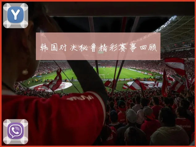 韩国对决秘鲁精彩赛事回顾