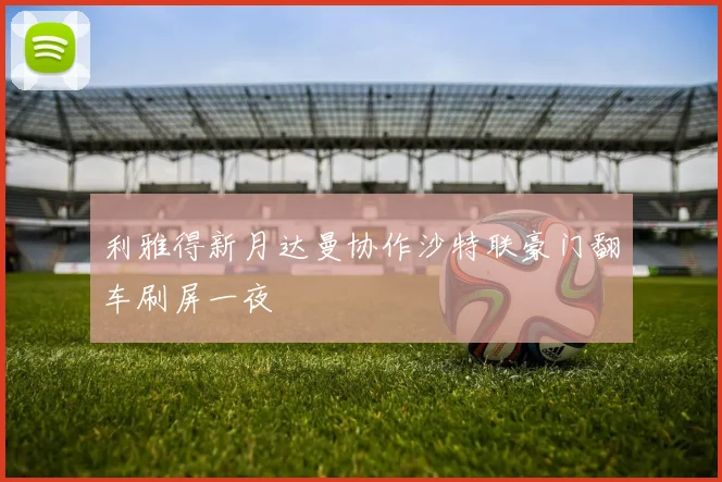 利雅得新月达曼协作沙特联豪门翻车刷屏一夜