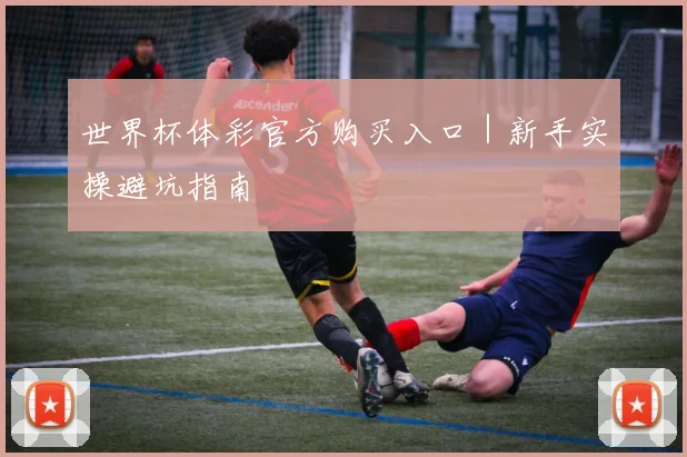 世界杯体彩官方购买入口｜新手实操避坑指南