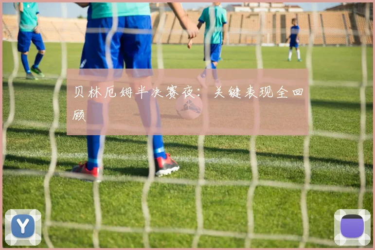 贝林厄姆半决赛夜：关键表现全回顾
