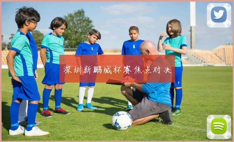 深圳新鹏城杯赛焦点对决