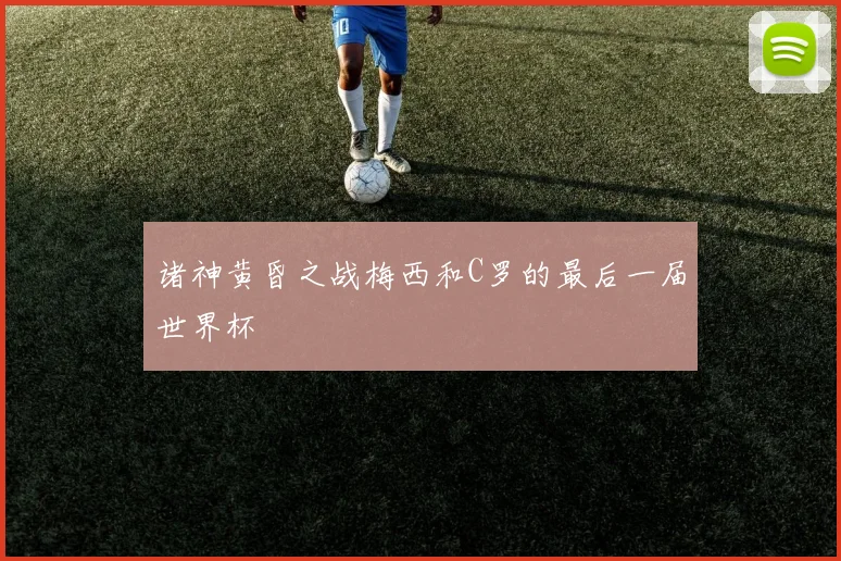 诸神黄昏之战梅西和C罗的最后一届世界杯