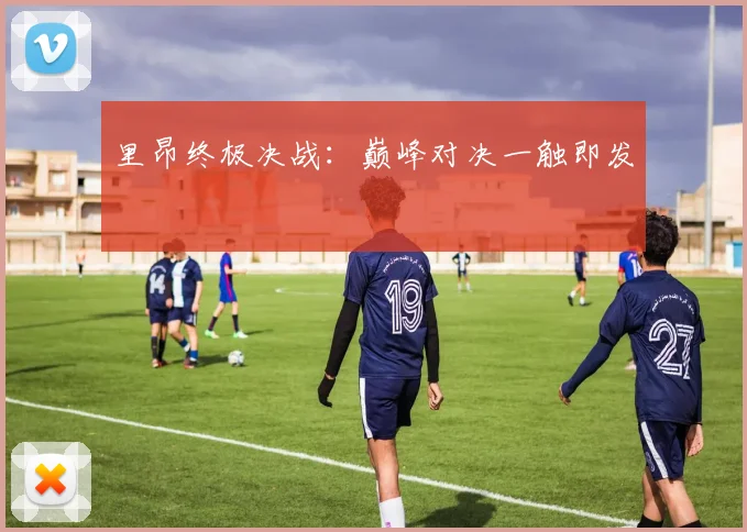 里昂终极决战：巅峰对决一触即发