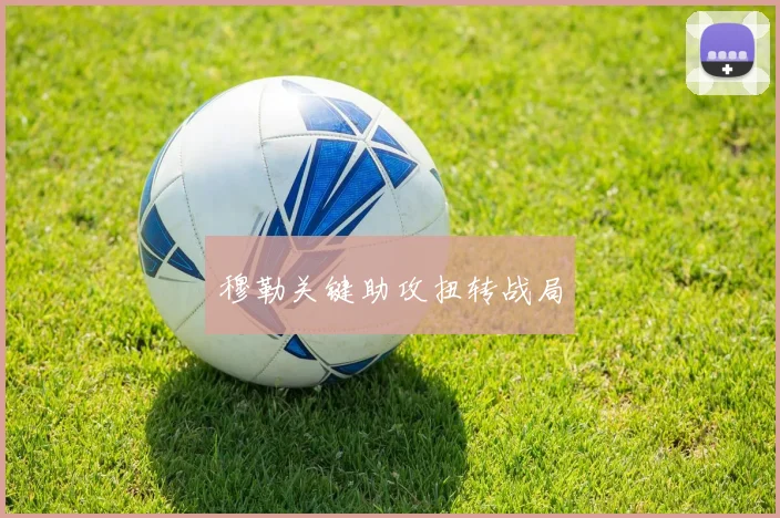 穆勒关键助攻扭转战局