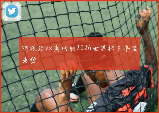 阿根廷vs奥地利2026世界杯下半场走势
