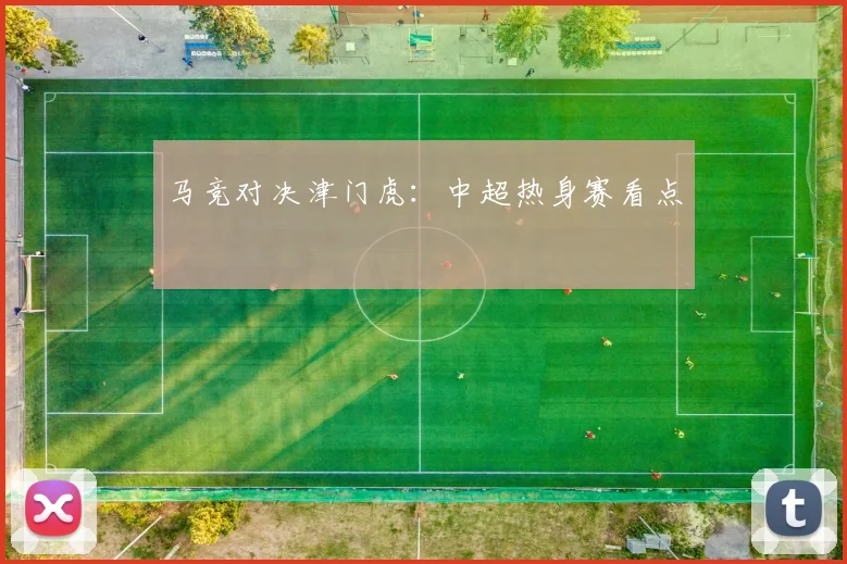 马竞对决津门虎：中超热身赛看点
