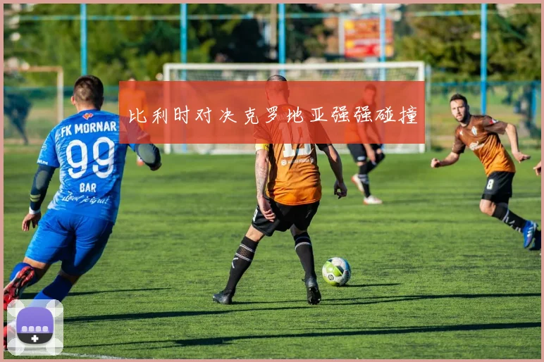 比利时对决克罗地亚强强碰撞