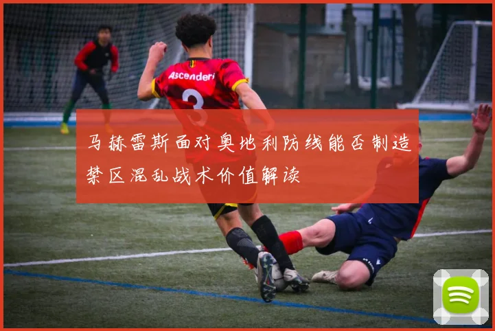 马赫雷斯面对奥地利防线能否制造禁区混乱战术价值解读