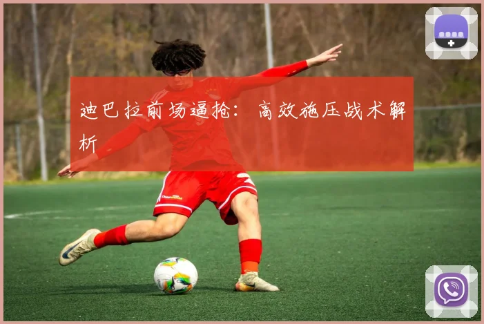 迪巴拉前场逼抢：高效施压战术解析