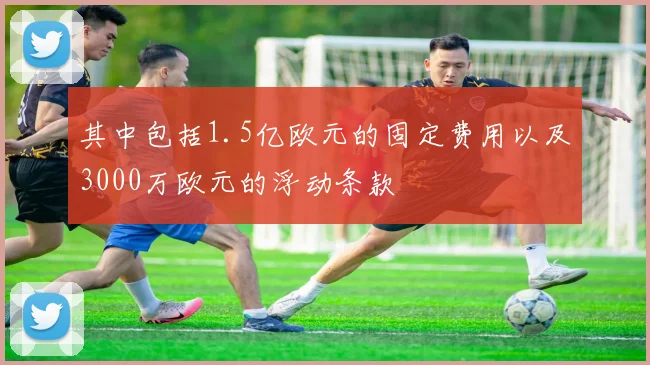 其中包括1.5亿欧元的固定费用以及3000万欧元的浮动条款
