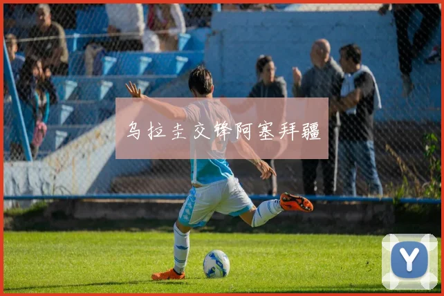 乌拉圭交锋阿塞拜疆
