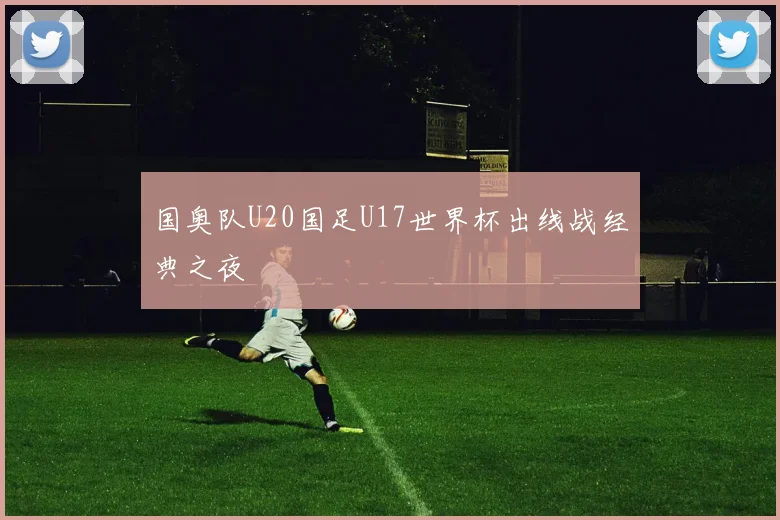 国奥队U20国足U17世界杯出线战经典之夜