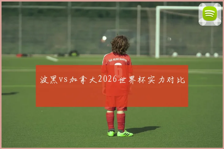 波黑vs加拿大2026世界杯实力对比