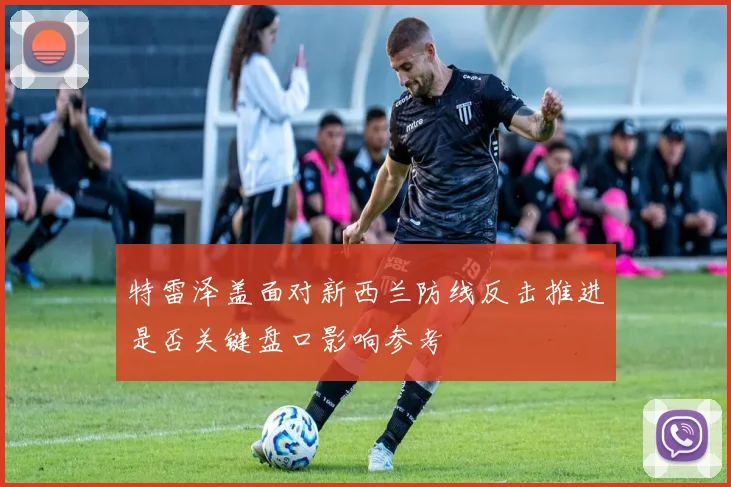 特雷泽盖面对新西兰防线反击推进是否关键盘口影响参考