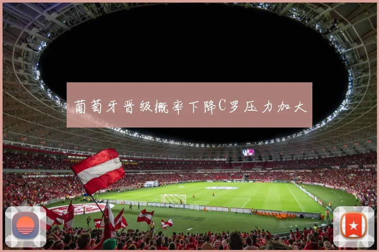 葡萄牙晋级概率下降C罗压力加大