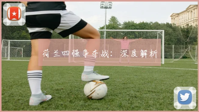 荷兰四强争夺战：深度解析