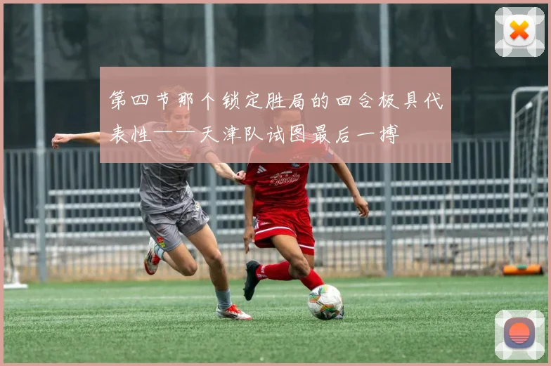 第四节那个锁定胜局的回合极具代表性——天津队试图最后一搏