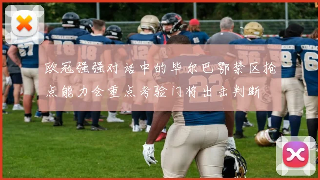 欧冠强强对话中的毕尔巴鄂禁区抢点能力会重点考验门将出击判断