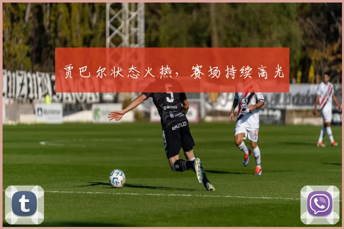 贾巴尔状态火热，赛场持续高光